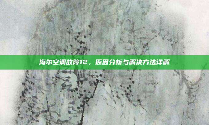 海尔空调故障12,原因分析与解决方法详解