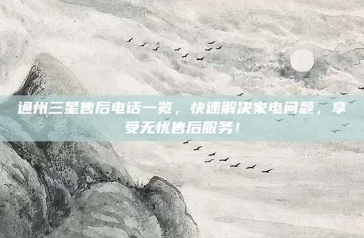 通州三星售后电话一览,快速解决家电问题,享受无忧售后服务!