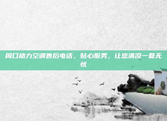 周口格力空调售后电话,贴心服务,让您清凉一夏无忧