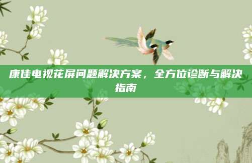 康佳电视花屏问题解决方案,全方位诊断与解决指南