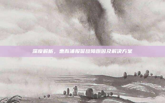 深度解析,惠而浦报警故障原因及解决方案