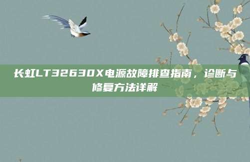 长虹LT32630X电源故障排查指南,诊断与修复方法详解