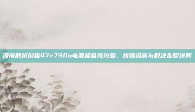 深度解析创维47e730a电源板维修攻略,故障诊断与解决步骤详解
