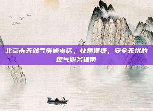 北京市天然气维修电话,快速便捷,安全无忧的燃气服务指南