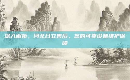 深入解析,河北日立售后,您的可靠设备维护保障
