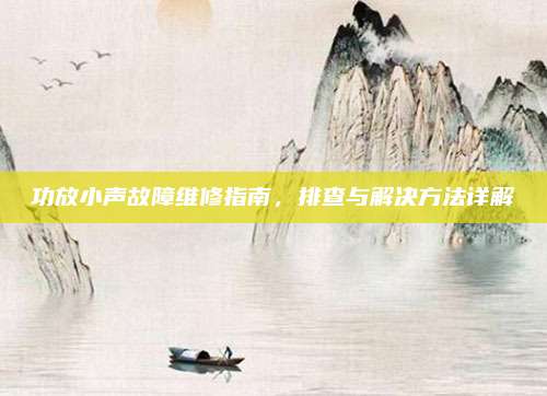 功放小声故障维修指南,排查与解决方法详解