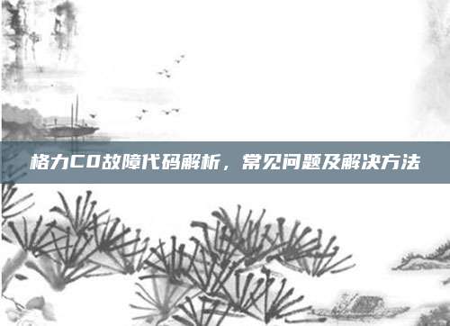 格力C0故障代码解析,常见问题及解决方法