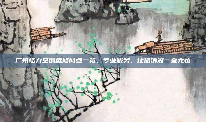 广州格力空调维修网点一览,专业服务,让您清凉一夏无忧