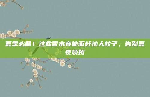 夏季必备!这些香水竟能驱赶恼人蚊子,告别夏夜烦扰