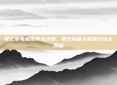 笔记本电脑维修全攻略,常见问题与解决方法大揭秘