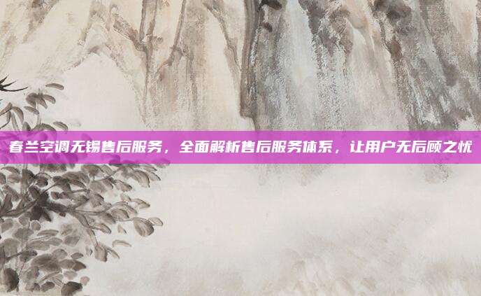 春兰空调无锡售后服务,全面解析售后服务体系,让用户无后顾之忧