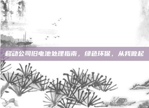 移动公司旧电池处理指南，绿色环保，从我做起