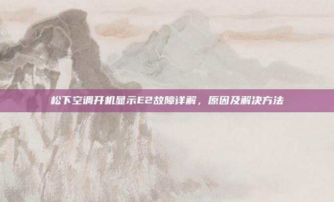 松下空调开机显示E2故障详解,原因及解决方法