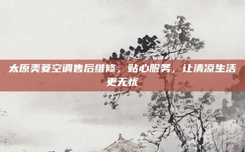 太原美菱空调售后维修，贴心服务，让清凉生活更无忧