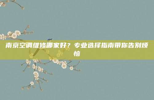 南京空调维修哪家好？专业选择指南带你告别烦恼
