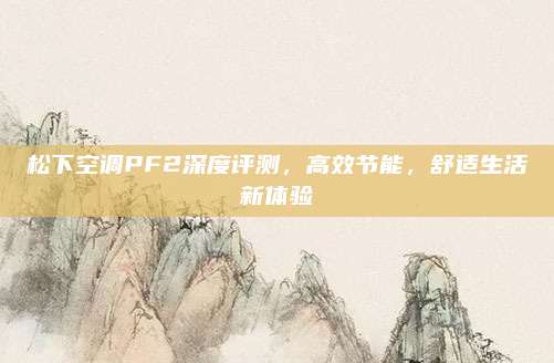 松下空调PF2深度评测,高效节能,舒适生活新体验