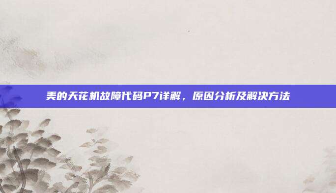 美的天花机故障代码P7详解,原因分析及解决方法