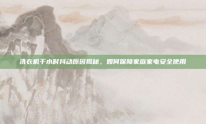 洗衣机干水时抖动原因揭秘,如何保障家庭家电安全使用
