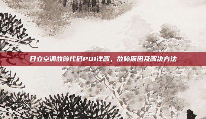 日立空调故障代码P01详解，故障原因及解决方法