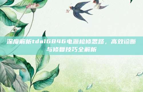 深度解析tda16846电源检修思路,高效诊断与修复技巧全解析