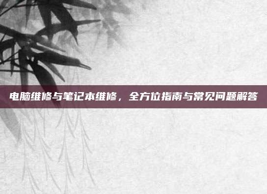 电脑维修与笔记本维修,全方位指南与常见问题解答