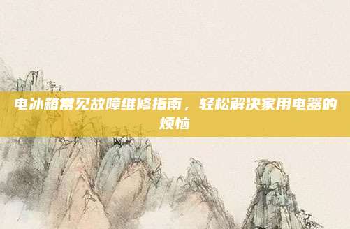 电冰箱常见故障维修指南,轻松解决家用电器的烦恼