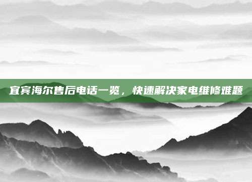宜宾海尔售后电话一览,快速解决家电维修难题