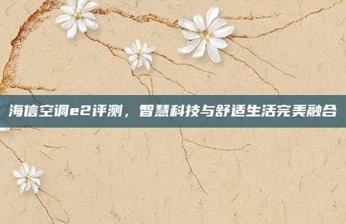 海信空调e2评测,智慧科技与舒适生活完美融合