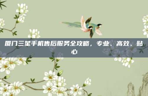 厦门三星手机售后服务全攻略,专业、高效、贴心