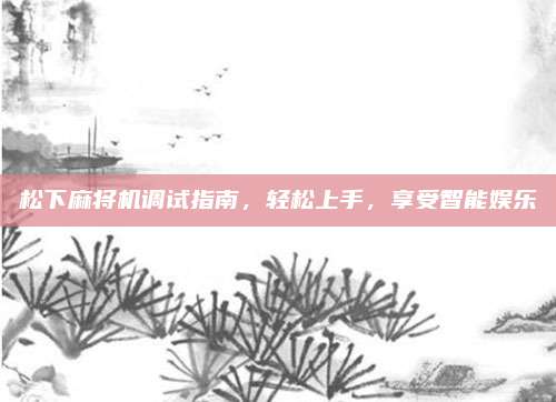 松下麻将机调试指南,轻松上手,享受智能娱乐