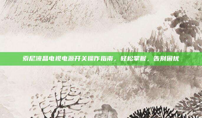 索尼液晶电视电源开关操作指南,轻松掌握,告别困扰