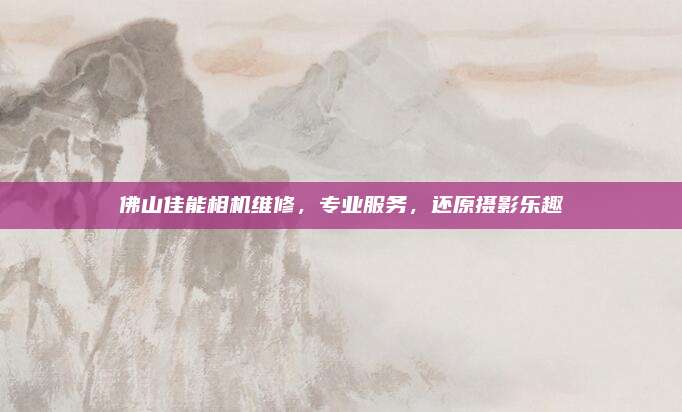 佛山佳能相机维修,专业服务,还原摄影乐趣