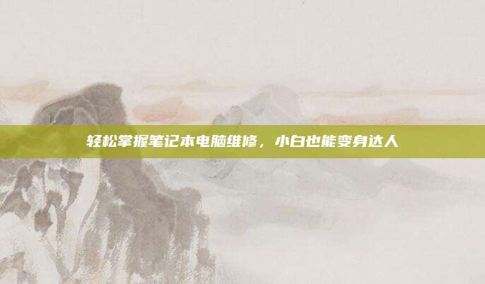 轻松掌握笔记本电脑维修,小白也能变身达人