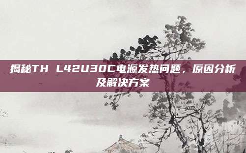 揭秘TH L42U30C电源发热问题,原因分析及解决方案