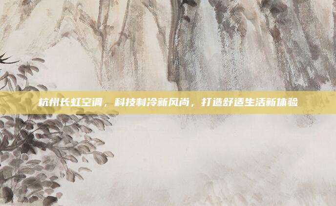 杭州长虹空调,科技制冷新风尚,打造舒适生活新体验