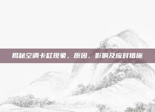 揭秘空调卡缸现象,原因、影响及应对措施