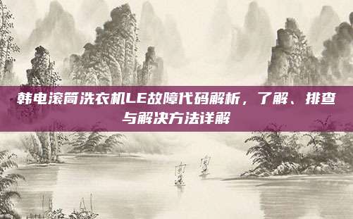 韩电滚筒洗衣机LE故障代码解析,了解、排查与解决方法详解