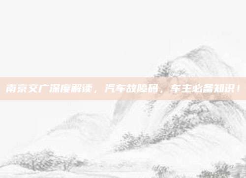 南京交广深度解读,汽车故障码,车主必备知识!
