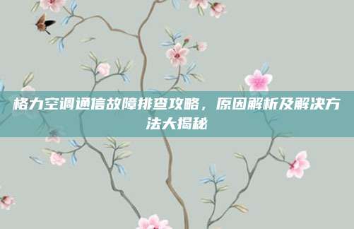 格力空调通信故障排查攻略,原因解析及解决方法大揭秘