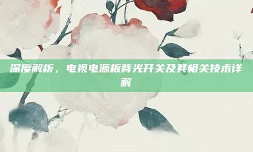 深度解析,电视电源板背光开关及其相关技术详解
