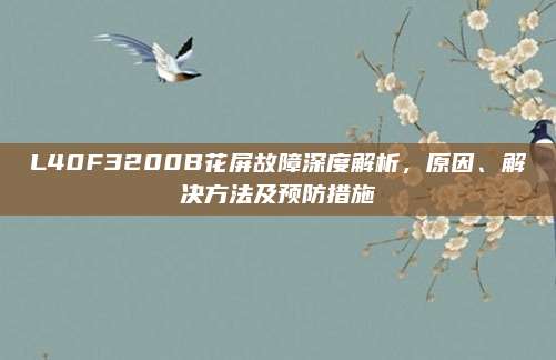 L40F3200B花屏故障深度解析,原因、解决方法及预防措施