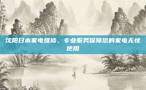 沈阳日本家电维修,专业服务保障您的家电无忧使用