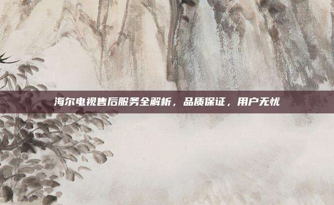 海尔电视售后服务全解析,品质保证,用户无忧