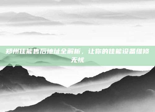 郑州佳能售后地址全解析,让你的佳能设备维修无忧
