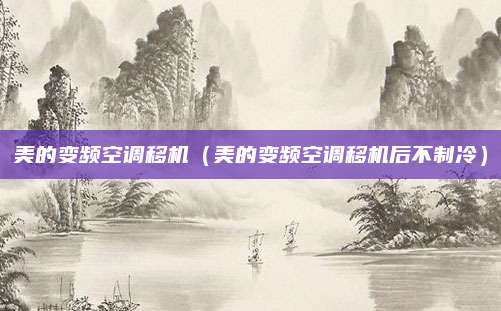 美的变频空调移机（美的变频空调移机后不制冷）