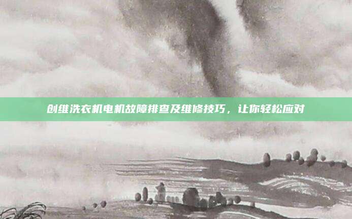 创维洗衣机电机故障排查及维修技巧,让你轻松应对