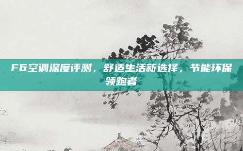 F6空调深度评测,舒适生活新选择,节能环保领跑者