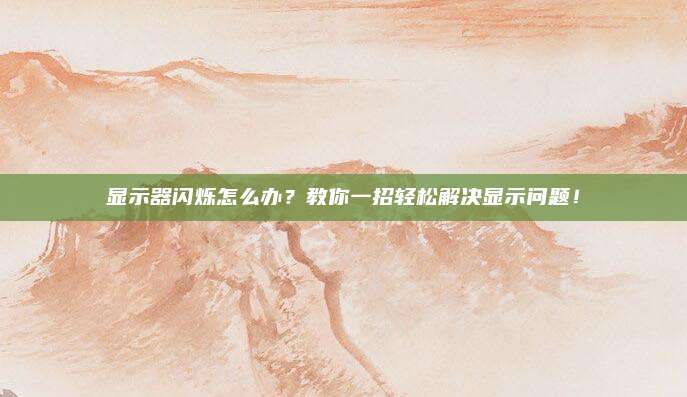 显示器闪烁怎么办?教你一招轻松解决显示问题!