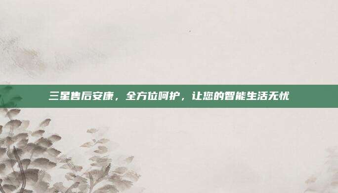 三星售后安康,全方位呵护,让您的智能生活无忧
