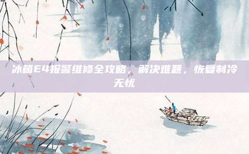 冰箱E4报警维修全攻略,解决难题,恢复制冷无忧